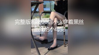 完整版粉嫩00后小jk穿着黑丝当我的小母狗