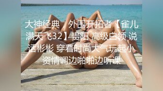 大神经典，外围开拓者【雀儿满天飞32】贵阳 高级白领 说话彬彬 穿着时尚大气玩起小资情调边啪啪边听课