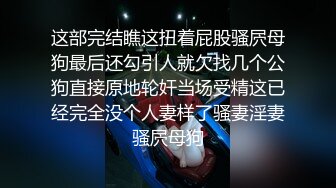 这部完结瞧这扭着屁股骚屄母狗最后还勾引人就欠找几个公狗直接原地轮奸当场受精这已经完全没个人妻样了骚妻淫妻骚屄母狗