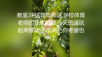 教室3P猛攻母狗逼,学校体育老师的狂欢时刻,今天的逼玩起来够味,下次再把你老婆也叫上