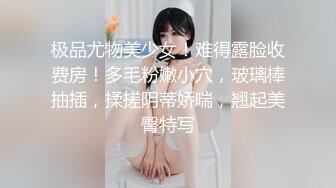 极品尤物美少女！难得露脸收费房！多毛粉嫩小穴，玻璃棒抽插，揉搓阴蒂娇喘，翘起美臀特写