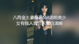 八两金土豪哥哥SM啪啪美少女有钱人真会玩对白清晰