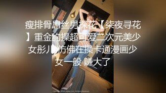 瘦排骨屌丝男探花【柒夜寻花】重金约操超可爱二次元美少女彤儿 仿佛在操卡通漫画少女一般 赚大了