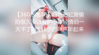 【360水滴TP】白色浴缸房偷拍很久没做爱的小年轻情侣一天干了4炮 妹子的叫声听起来很享受