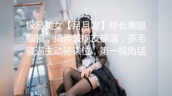 极品美女【月月嗷】修长美腿细腰，情趣装炮友操逼，多毛骚逼主动骑乘位，第一视角猛操