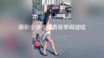 最新全镜偷窥青春美眉嘘嘘