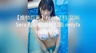 【推特巨乳】hhh1231 又叫 Sera 最新啪啪长视频 onlyfans福利 (4)