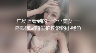 广场上看到的一个小美女 一路跟踪尾随偷拍粉嫩的小鲍鱼