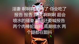 淫妻 啊啊啊 太棒了 你全吃了 报告 报告 操我 啊啊啊 超会喷水的骚妻 操逼还要喊报告 两个肉棒轮流骑 高潮喷水 两个腿都在颤抖