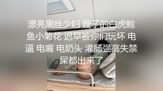 漂亮黑丝少妇 嫂子的白虎鲍鱼小菊花 迟早被你们玩坏 电逼 电嘴 电奶头 灌肠强高失禁屎都出来了