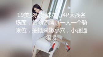 19美少女姐妹花，4P大战名场面，舌吻调情，一人一个骑乘位，抽插嫩嫩小穴，小骚逼很紧