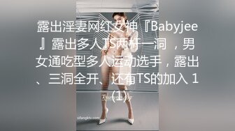 露出淫妻网红女神『Babyjee』露出多人TS两杆一洞 ，男女通吃型多人运动选手，露出、三洞全开、还有TS的加入 1 (1)