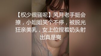 【权少很骚呢】风月老手挺会撩，小姐姐笑个不停，被脱光狂亲美乳，女上位捏着奶头射出真是爽