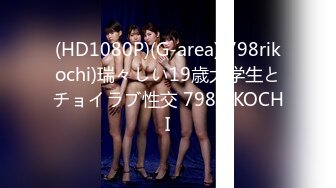 (HD1080P)(G-area)(798rikochi)瑞々しい19歳大学生とチョイラブ性交 798RIKOCHI