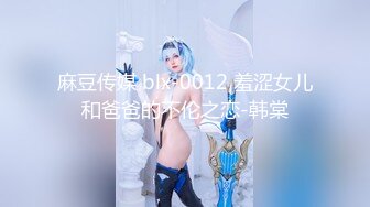 麻豆传媒 blx-0012 羞涩女儿和爸爸的不伦之恋-韩棠