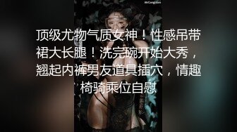 顶级尤物气质女神！性感吊带裙大长腿！洗完碗开始大秀，翘起内裤男友道具插穴，情趣椅骑乘位自慰