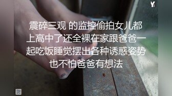 震碎三观 的监控偷拍女儿都上高中了还全裸在家跟爸爸一起吃饭睡觉摆出各种诱惑姿势也不怕爸爸有想法