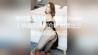 推特露出人妻反差婊『meier』抖音风裸舞合集 附露出三洞全开调教私拍