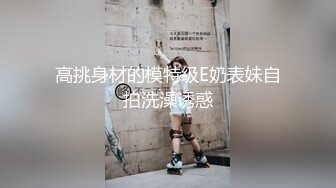 高挑身材的模特级E奶表妹自拍洗澡诱惑