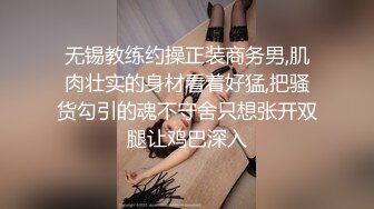 无锡教练约操正装商务男,肌肉壮实的身材看着好猛,把骚货勾引的魂不守舍只想张开双腿让鸡巴深入