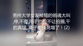 羌州大学女友被插的销魂大叫,停,不要,用手挡脸不让拍摄,干的真猛,,桌子都快晃塌了！(2)