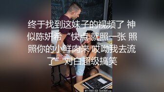 终于找到这妹子的视频了 神似陈妍希“快点 就照一张 照照你的小鲜肉来 哎呦我去流了”对白超级搞笑