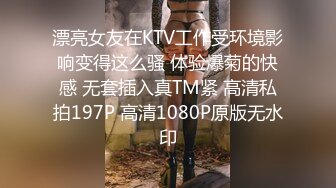 漂亮女友在KTV工作受环境影响变得这么骚 体验爆菊的快感 无套插入真TM紧 高清私拍197P 高清1080P原版无水印