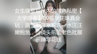 女生寝室蚊帐内的情色私密【大学宿舍】00后学生妹真会玩，跳蛋戴套塞粉穴，水汪汪嫩鲍鱼，给镜头前的老色批展示赚零花钱