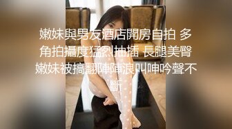 嫩妹與男友酒店開房自拍 多角拍攝度猛烈抽插 長腿美臀嫩妹被搞翻陣陣浪叫呻吟聲不斷