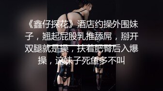 《鑫仔探花》酒店约操外围妹子，翘起屁股乳推舔屌，掰开双腿就是操，扶着肥臀后入爆操，这妹子死鱼多不叫