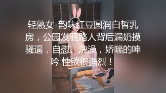 轻熟女-韵味红豆圆润白皙乳房，公园发骚路人背后漏奶摸骚逼，自慰、洗澡，娇喘的呻吟 性欲很强烈！