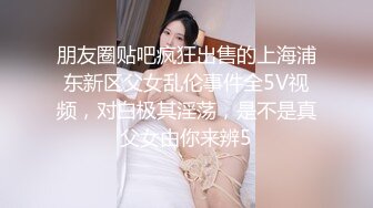 朋友圈贴吧疯狂出售的上海浦东新区父女乱伦事件全5V视频，对白极其淫荡，是不是真父女由你来辨5