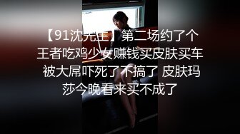 【91沈先生】第二场约了个王者吃鸡少女赚钱买皮肤买车 被大屌吓死了不搞了 皮肤玛莎今晚看来买不成了