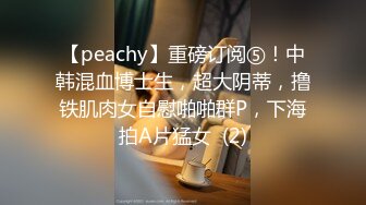 【peachy】重磅订阅⑤！中韩混血博士生，超大阴蒂，撸铁肌肉女自慰啪啪群P，下海拍A片猛女  (2)