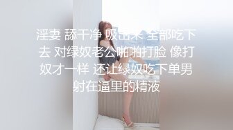 淫妻 舔干净 吸出来 全部吃下去 对绿奴老公啪啪打脸 像打奴才一样 还让绿奴吃下单男射在逼里的精液