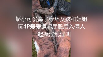 娇小可爱鼻子穿环女孩和姐姐玩4P爱爱撅起屁股后入俩人一起操淫乱淫叫