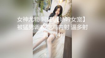 女神尤物 网红l【娇吟女宠】被猛男调教 吃鸡内射 逼多射满！ (4)