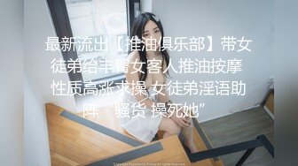 最新流出【推油俱乐部】带女徒弟给丰臀女客人推油按摩 性质高涨求操 女徒弟淫语助阵“骚货 操死她”