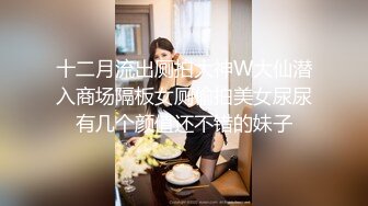 十二月流出厕拍大神W大仙潜入商场隔板女厕偷拍美女尿尿有几个颜值还不错的妹子