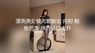 漂亮美女被无套输出 内射 鲍鱼肥美 操的逼口大开