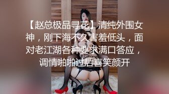 【赵总极品寻花】清纯外围女神，刚下海不久害羞低头，面对老江湖各种要求满口答应，调情啪啪过后喜笑颜开