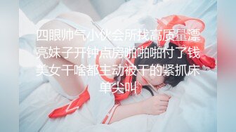 四眼帅气小伙会所找高质量漂亮妹子开钟点房啪啪啪付了钱美女干啥都主动被干的紧抓床单尖叫