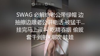 SWAG 必解给老公带绿帽 边抽擦边跟老公讲电话 被猛干...挂完马上淫叫 吃精吞咽 偷拔套干到射#潮吹 娃娃