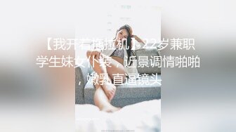 【我开着拖拉机】22岁兼职学生妹女仆装，近景调情啪啪，嫩乳直逼镜头