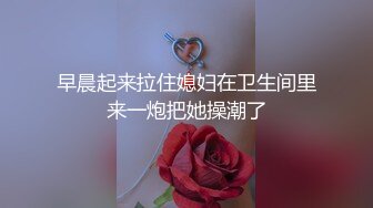 早晨起来拉住媳妇在卫生间里来一炮把她操潮了