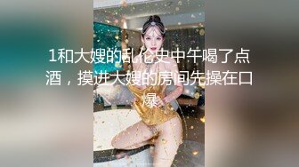 1和大嫂的乱伦史中午喝了点酒，摸进大嫂的房间先操在口爆