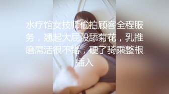 水疗馆女技师偷拍顾客全程服务，翘起大屁股舔菊花，乳推磨屌活很不错，硬了骑乘整根插入