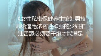 《女性私密保健养生馆》男技师给逼毛浓密性欲强的少妇推油舌舔必须要干炮才能满足