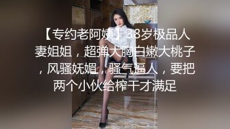 【专约老阿姨】38岁极品人妻姐姐，超弹大胸白嫩大桃子，风骚妩媚，骚气逼人，要把两个小伙给榨干才满足