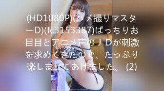 (HD1080P)(ハメ撮りマスターD)(fc3153387)ぱっちりお目目とアニメ声のＪＤが刺激を求めてきたので、たっぷり楽しませてあげました。 (2)